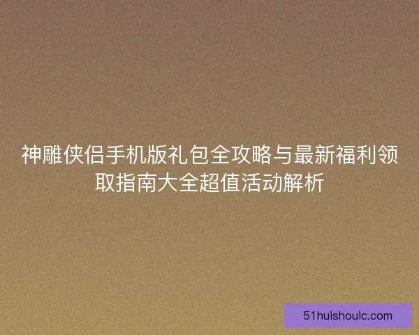 神雕侠侣手机版礼包全攻略与最新福利领取指南大全超值活动解析