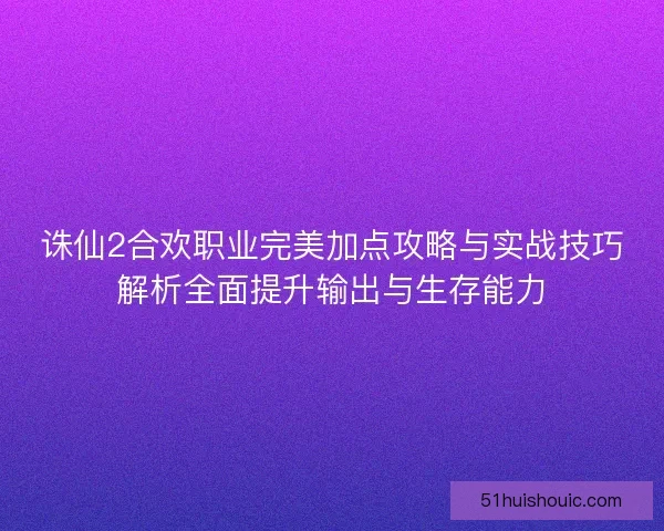 诛仙2合欢职业完美加点攻略与实战技巧解析全面提升输出与生存能力