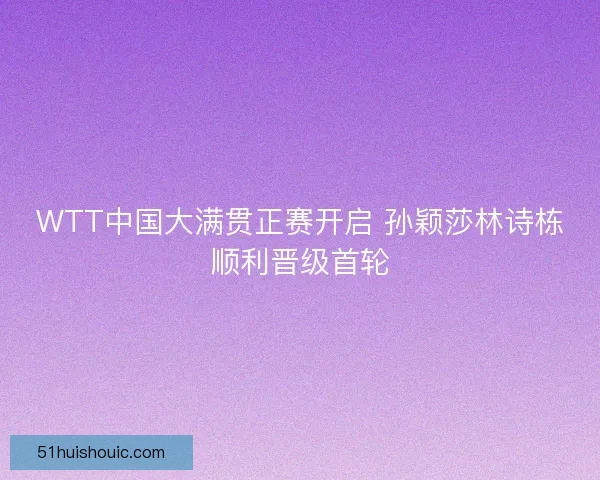 WTT中国大满贯正赛开启 孙颖莎林诗栋顺利晋级首轮
