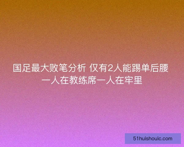 国足最大败笔分析 仅有2人能踢单后腰 一人在教练席一人在牢里