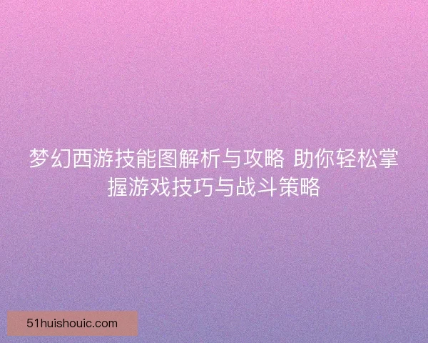 梦幻西游技能图解析与攻略 助你轻松掌握游戏技巧与战斗策略